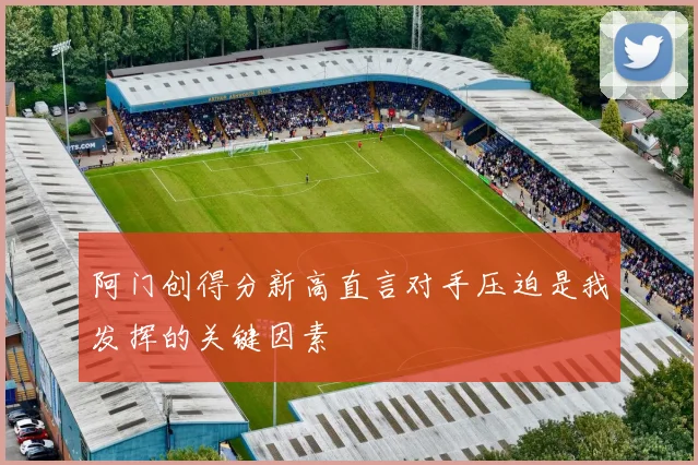 阿门创得分新高直言对手压迫是我发挥的关键因素