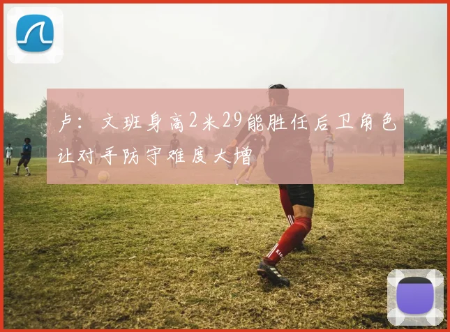 卢：文班身高2米29能胜任后卫角色让对手防守难度大增