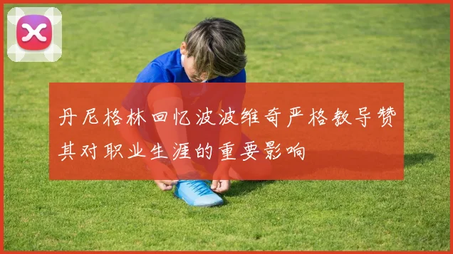 丹尼格林回忆波波维奇严格教导赞其对职业生涯的重要影响