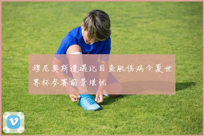 穆尼奥斯遭遇比目鱼肌伤病今夏世界杯参赛前景堪忧
