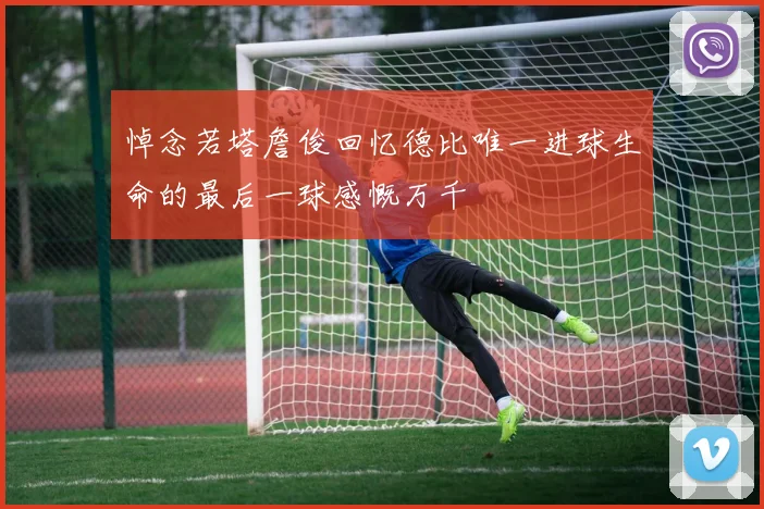 悼念若塔詹俊回忆德比唯一进球生命的最后一球感慨万千