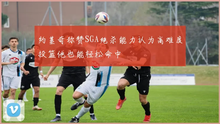 约基奇称赞SGA绝杀能力认为高难度投篮他也能轻松命中