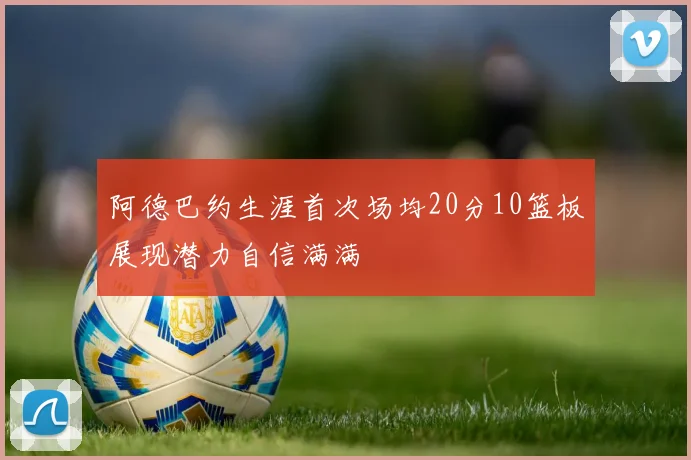 阿德巴约生涯首次场均20分10篮板展现潜力自信满满