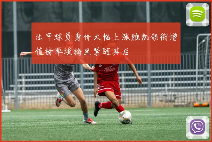法甲球员身价大幅上涨雅凯领衔增值榜单埃梅里紧随其后