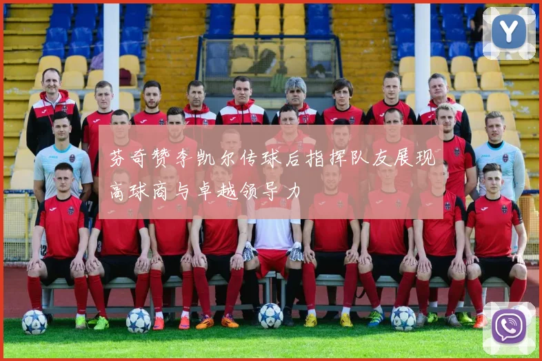 芬奇赞李凯尔传球后指挥队友展现高球商与卓越领导力