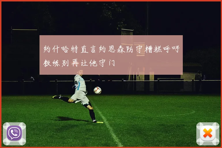 约什哈特直言约恩森防守糟糕呼吁教练别再让他守门