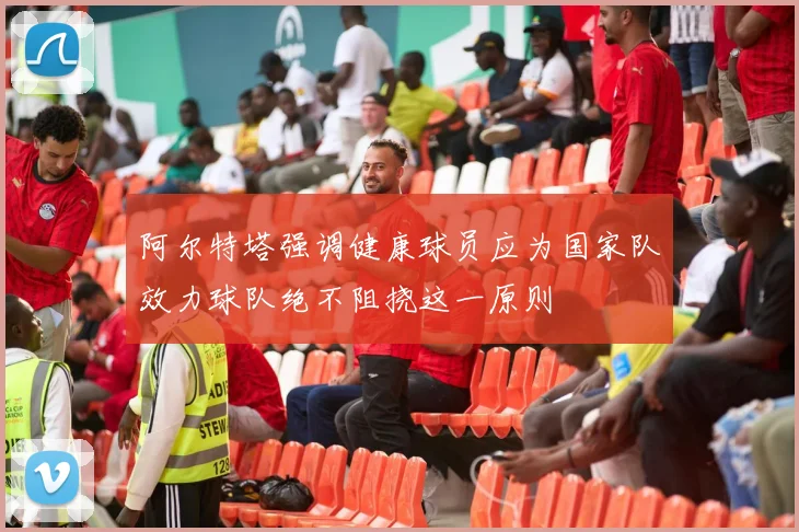 阿尔特塔强调健康球员应为国家队效力球队绝不阻挠这一原则